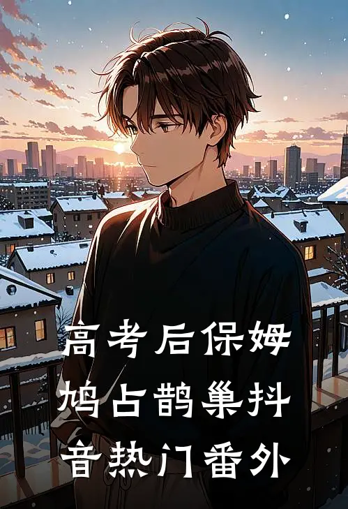 高考后保姆鸠占鹊巢抖音热门 番外