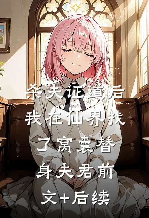 杀夫证道后， 我在仙界找了窝囊替身夫君前文+后续