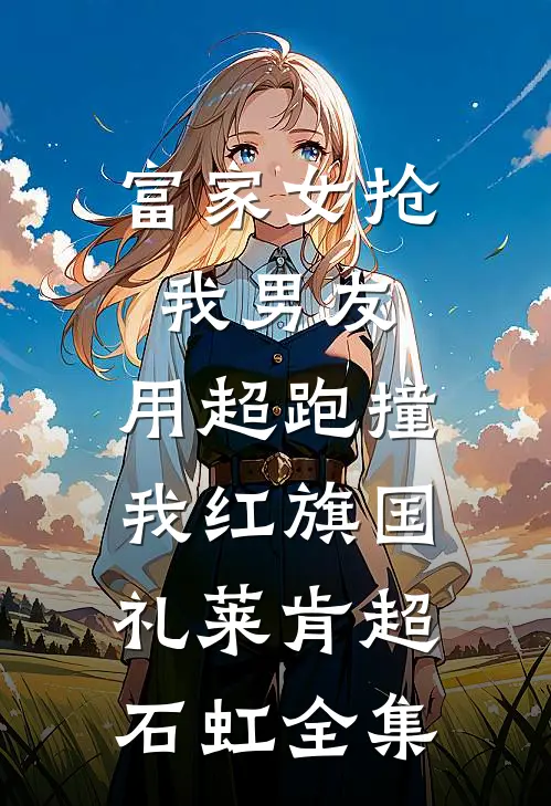 富家女抢我男友，用超跑撞我红旗国礼莱肯超石虹全集
