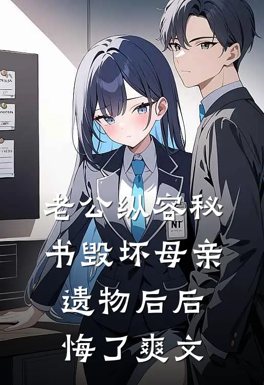 老公纵容秘书毁坏母亲遗物后后悔了爽文