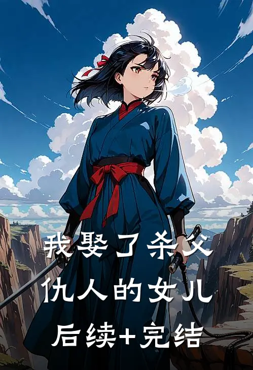 我娶了杀父仇人的女儿后续+完结