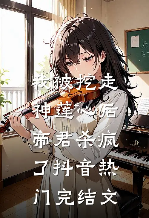 我被挖走神莲心后，帝君杀疯了抖音热门完结文