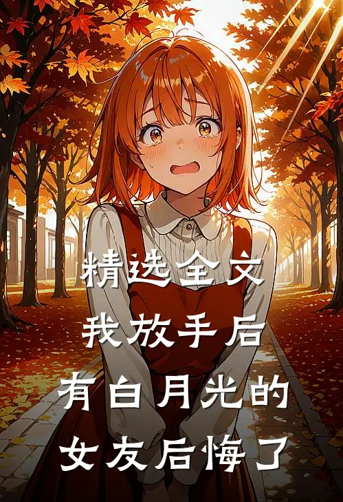 精选全文我放手后，有白月光的女友后悔了