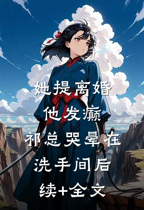 她提离婚他发癫，祁总哭晕在洗手间后续+全文