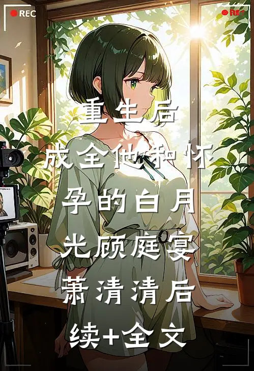 重生后，成全他和怀孕的白月光顾庭宴萧清清后续+全文