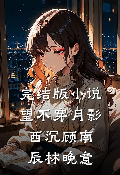 完结版小说望不穿月影西沉顾南辰林晚意
