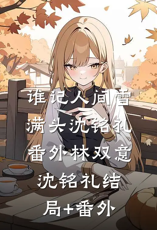 谁记人间雪满头沈铭礼： 番外林双意沈铭礼结局+番外