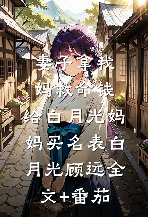 妻子拿我妈救命钱，给白月光妈妈买名表白月光顾远全文+番茄