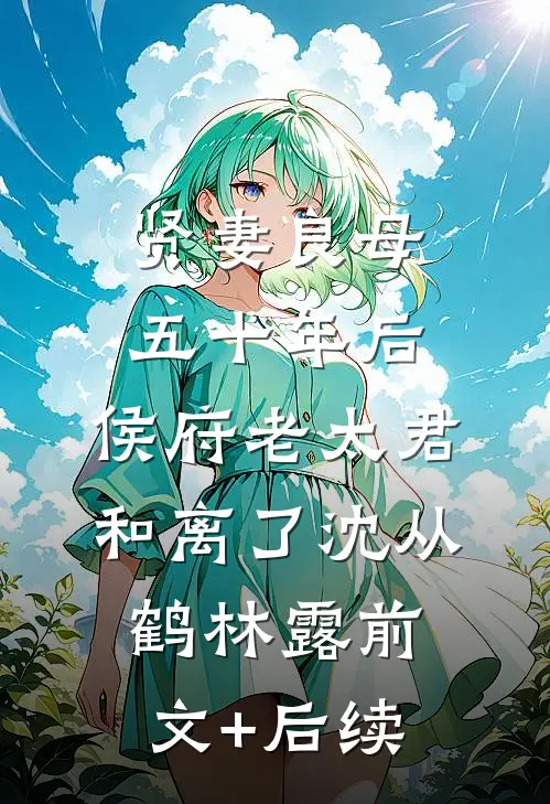贤妻良母五十年后，侯府老太君和离了沈从鹤林露前文+后续