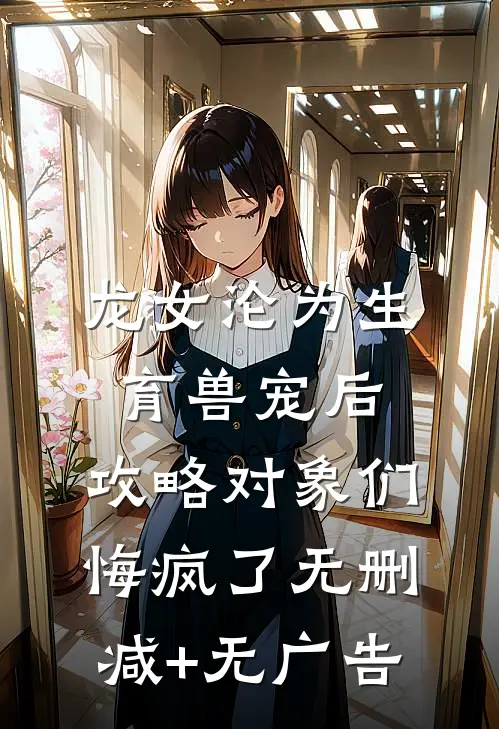 龙女沦为生育兽宠后，攻略对象们悔疯了无删减+无广告