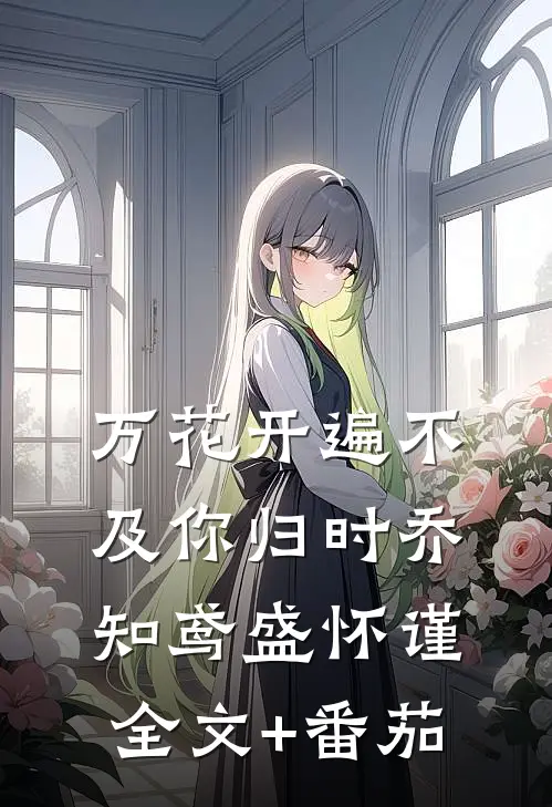 万花开遍不及你归时乔知鸢盛怀谨全文+番茄