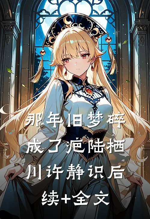 那年旧梦碎成了疤陆栖川许静识后续+全文
