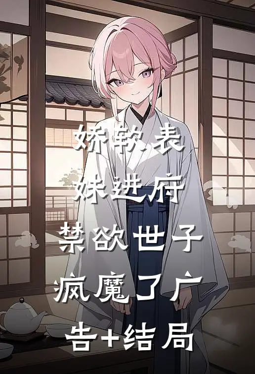 娇软表妹进府：禁欲世子疯魔了广告+结局