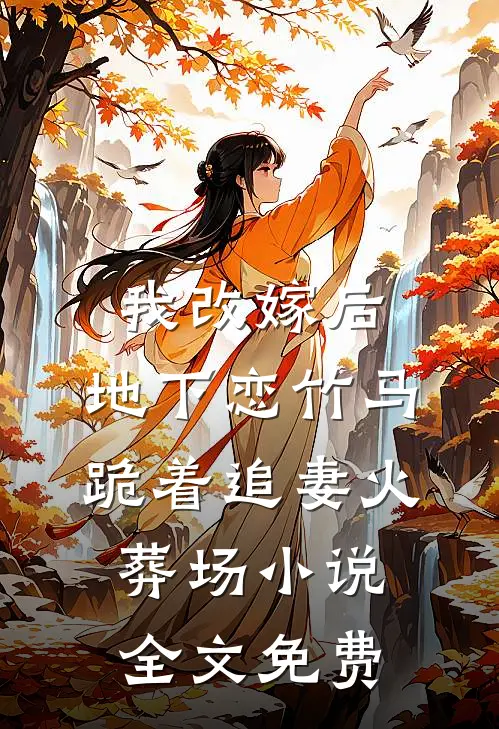 我改嫁后，地下恋竹马跪着追妻火葬场小说全文免费