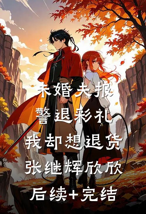 未婚夫报警退彩礼，我却想退货张继辉欣欣后续+完结