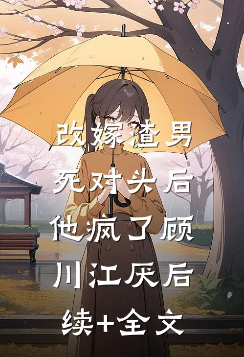 改嫁渣男死对头后，他疯了顾川江厌后续+全文