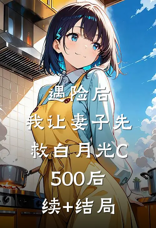 遇险后，我让妻子先救白月光C500后续+结局