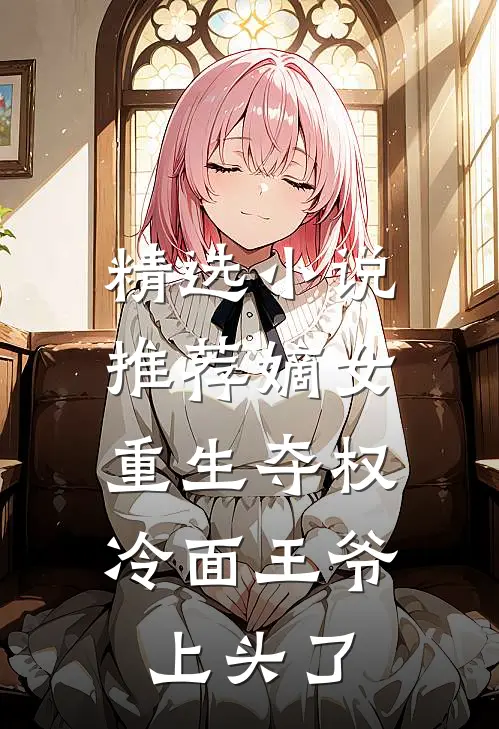 精选小说推荐嫡女重生夺权，冷面王爷上头了
