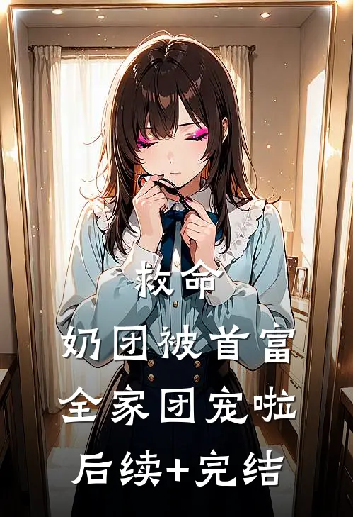救命，奶团被首富全家团宠啦后续+完结