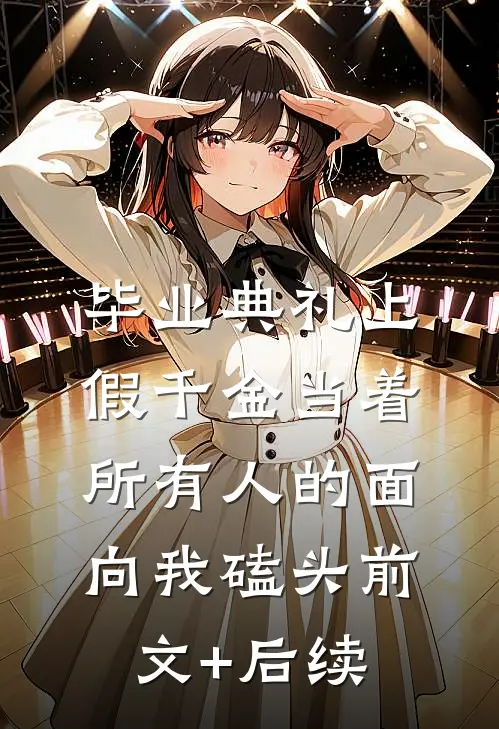 毕业典礼上，假千金当着所有人的面向我磕头前文+后续