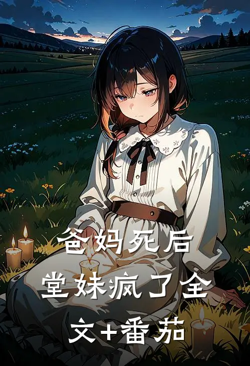 爸妈死后，堂妹疯了全文+番茄