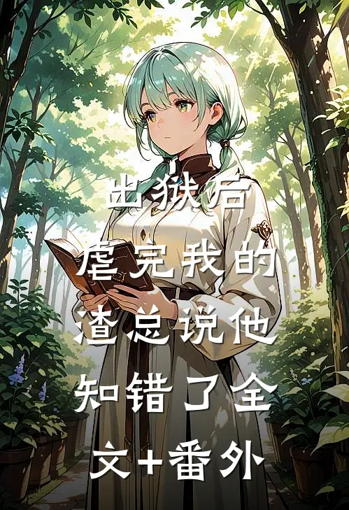 出狱后，虐完我的渣总说他知错了全文+番外