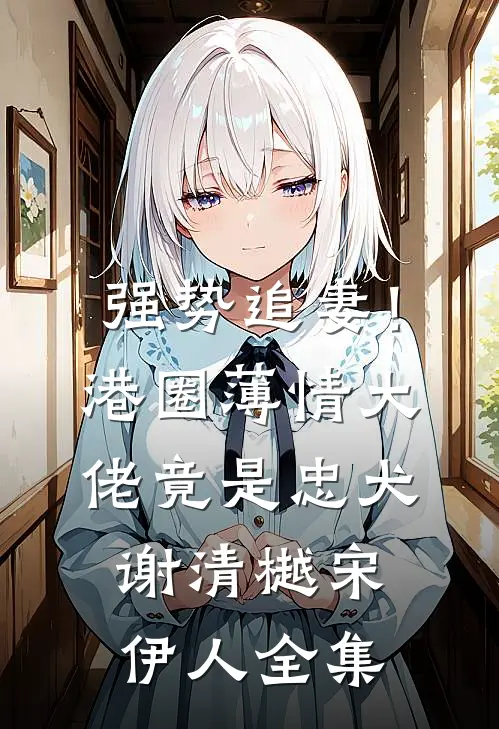 强势追妻！港圈薄情大佬竟是忠犬谢清樾宋伊人全集