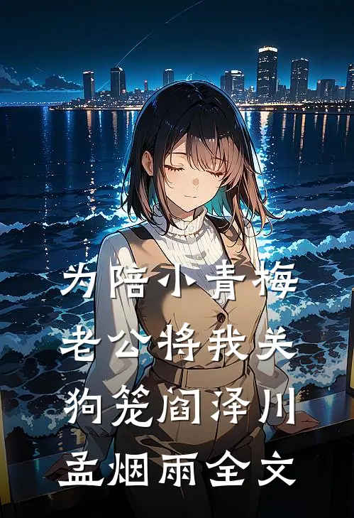 为陪小青梅，老公将我关狗笼阎泽川孟烟雨全文