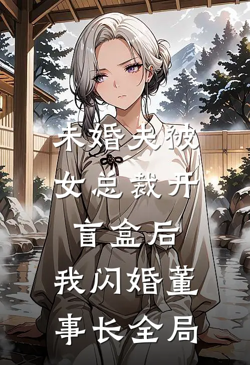 未婚夫被女总裁开盲盒后，我闪婚董事长全局