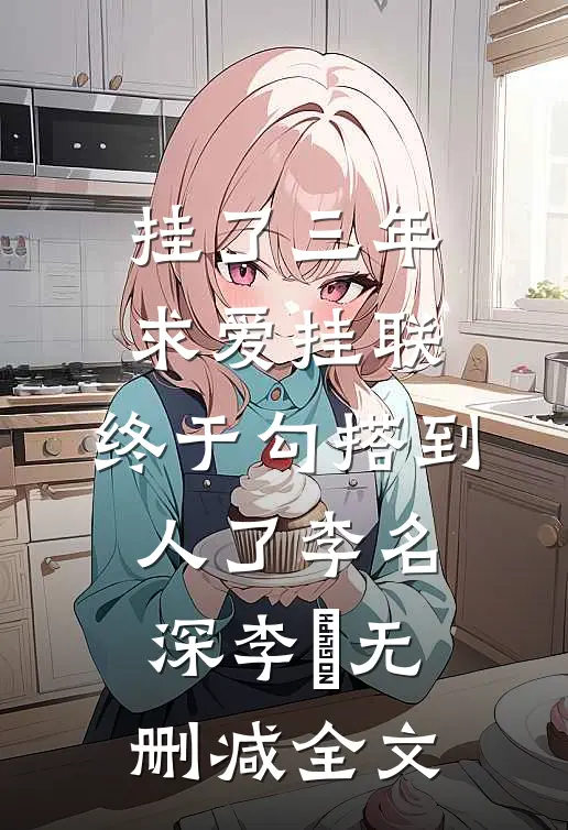 挂了三年求爱挂联，终于勾搭到人了李名深李祎无删减全文