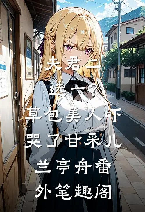 夫君二选一？草包美人吓哭了：甘采儿兰亭舟番外笔趣阁