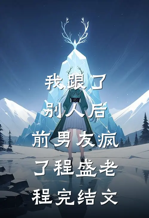 我跟了别人后，前男友疯了程盛老程完结文