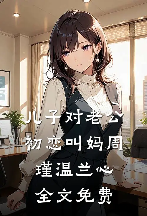 儿子对老公初恋叫妈周瑾温兰心全文免费
