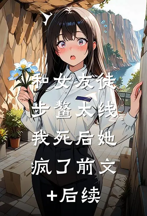 和女友徒步鳌太线，我死后她疯了前文+后续