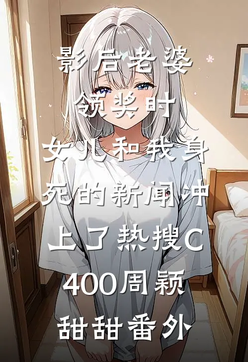 影后老婆领奖时，女儿和我身死的新闻冲上了热搜C400周颖甜甜番外