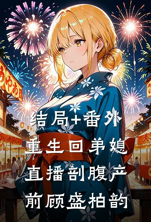 结局+番外重生回弟媳直播剖腹产前顾盛柏韵