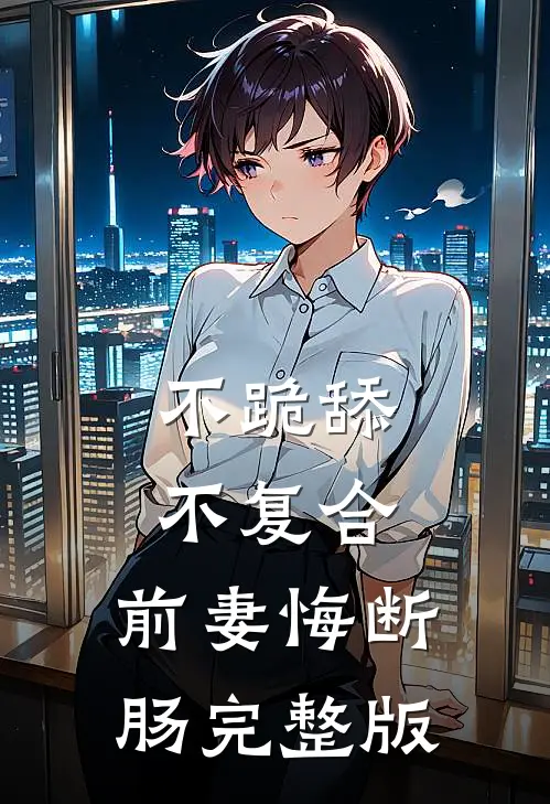 不跪舔，不复合，前妻悔断肠完整版