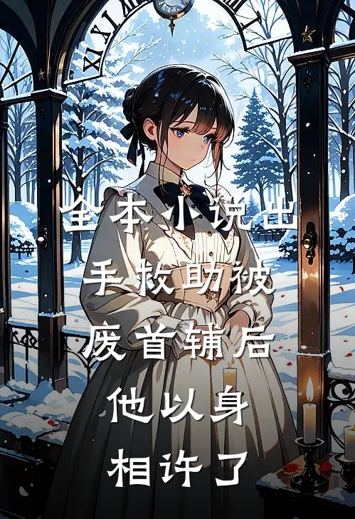 全本小说出手救助被废首辅后，他以身相许了