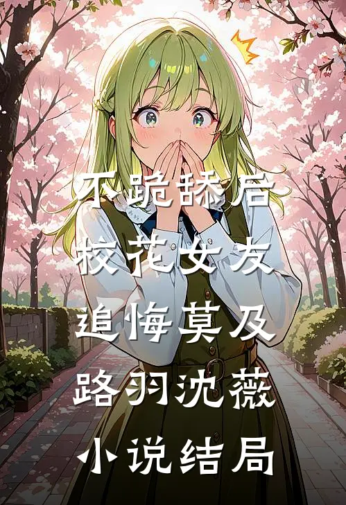 不跪舔后，校花女友追悔莫及路羽沈薇小说结局
