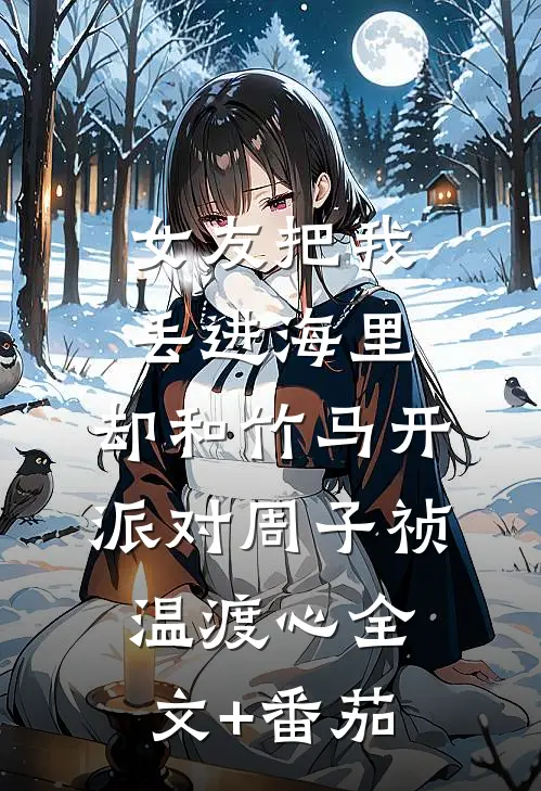女友把我丢进海里，却和竹马开派对周子祯温渡心全文+番茄