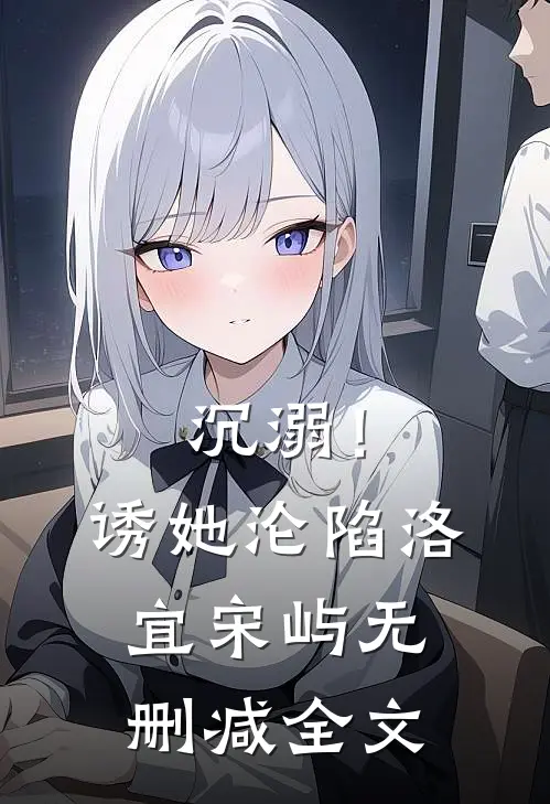 沉溺！诱她沦陷洛宜宋屿无删减全文