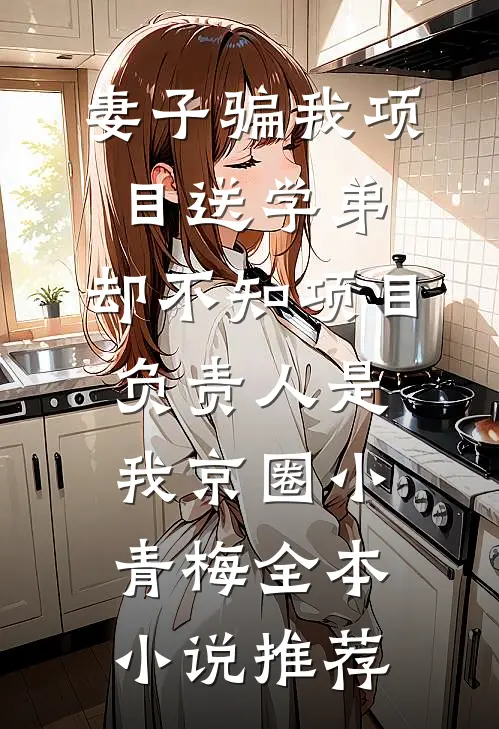 妻子骗我项目送学弟，却不知项目负责人是我京圈小青梅全本小说推荐
