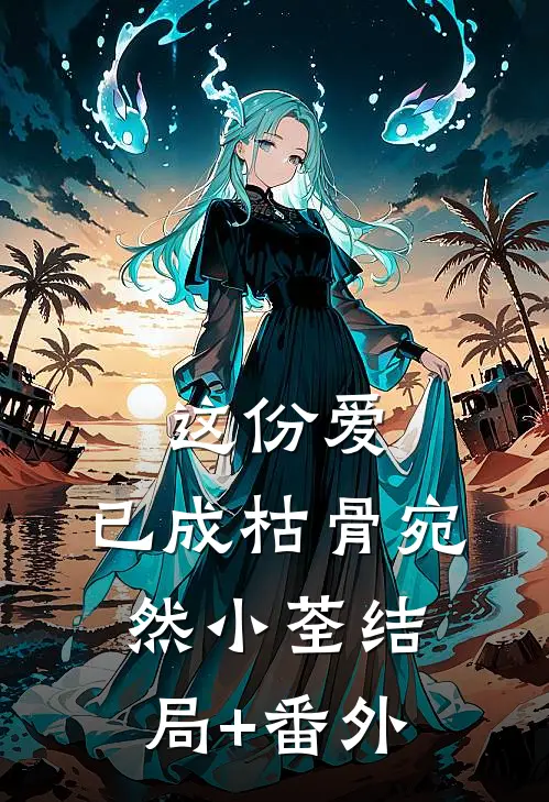 这份爱，已成枯骨宛然小荃结局+番外