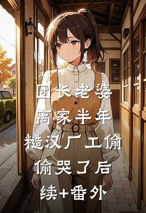 团长老婆离家半年，糙汉厂工偷偷哭了后续+番外