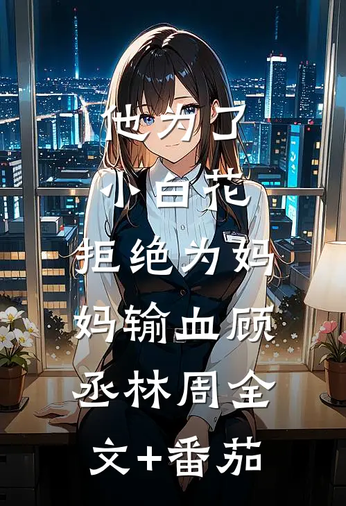 他为了小白花，拒绝为妈妈输血顾丞林周全文+番茄