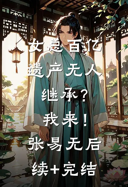 女总百亿遗产无人继承？我来！张易无后续+完结