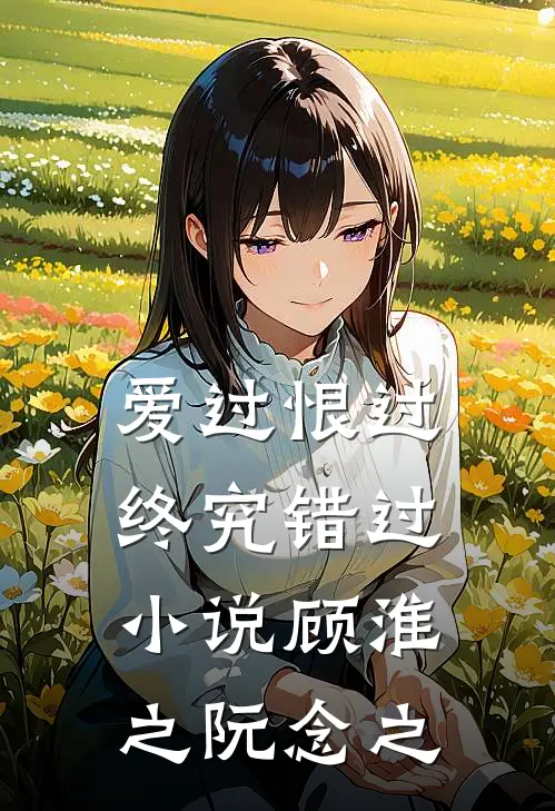 爱过恨过终究错过小说顾淮之阮念之