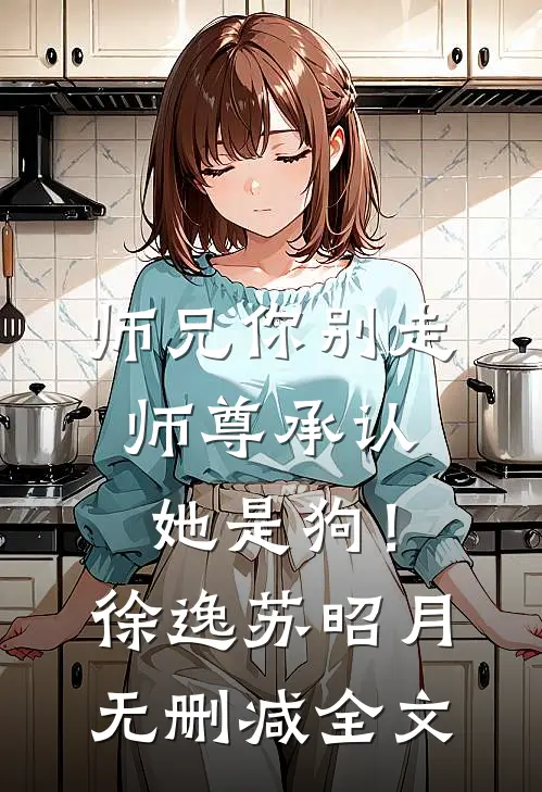 师兄你别走，师尊承认她是狗！徐逸苏昭月无删减全文