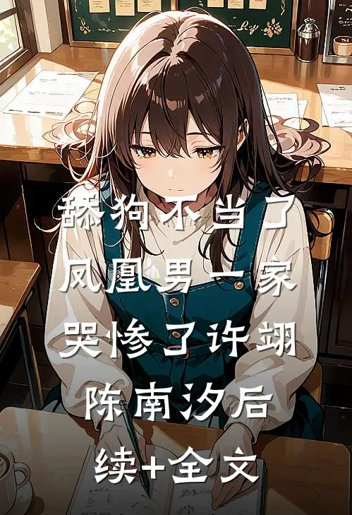 舔狗不当了，凤凰男一家哭惨了许翊陈南汐后续+全文