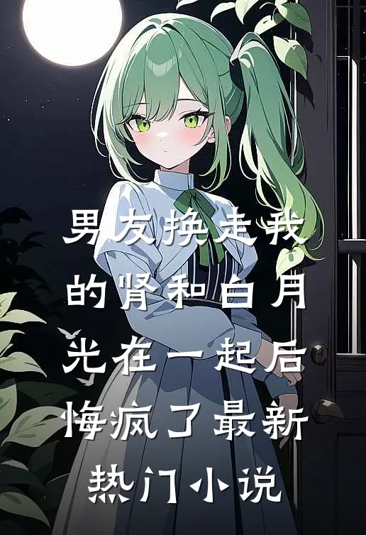 男友换走我的肾和白月光在一起后，悔疯了最新热门小说